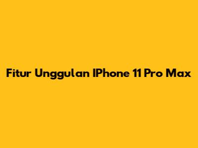 Fitur Unggulan IPhone 11 Pro Max