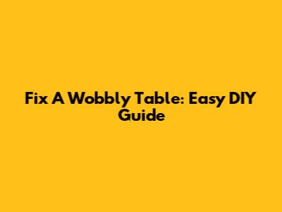 Fix A Wobbly Table: Easy DIY Guide