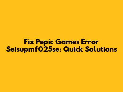 Fix Pepic Games Error Seisupmf025se: Quick Solutions