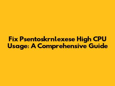 Fix Psentoskrnlexese High CPU Usage: A Comprehensive Guide