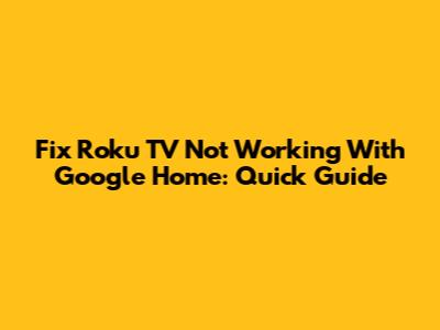 Fix Roku TV Not Working With Google Home: Quick Guide