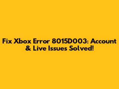 Fix Xbox Error 8015D003: Account & Live Issues Solved!