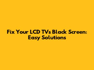 Fix Your LCD TV's Black Screen: Easy Solutions