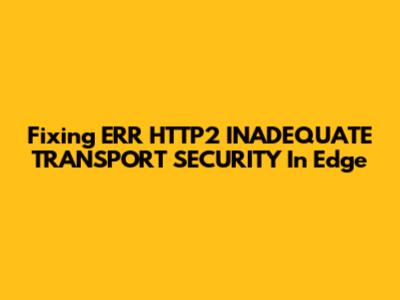 Fixing ERR_HTTP2_INADEQUATE_TRANSPORT_SECURITY In Edge