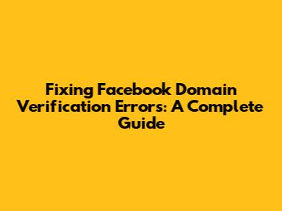 Fixing Facebook Domain Verification Errors: A Complete Guide