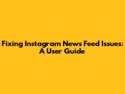 Fixing Instagram News Feed Issues: A User Guide