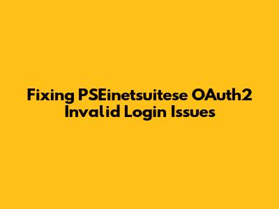 Fixing PSEinetsuitese OAuth2 Invalid Login Issues