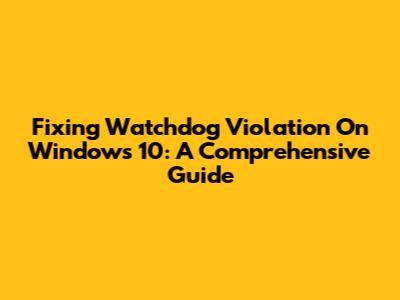 Fixing Watchdog Violation On Windows 10: A Comprehensive Guide