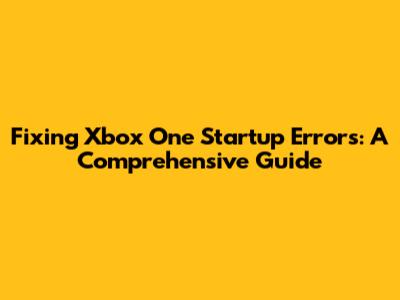 Fixing Xbox One Startup Errors: A Comprehensive Guide