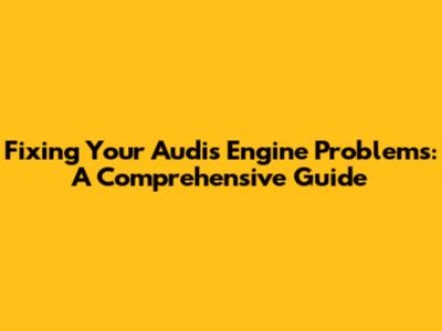 Fixing Your Audi's Engine Problems: A Comprehensive Guide