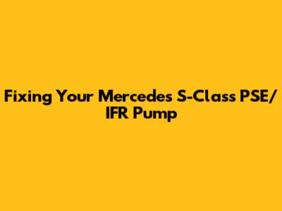 Fixing Your Mercedes S-Class PSE/IFR Pump