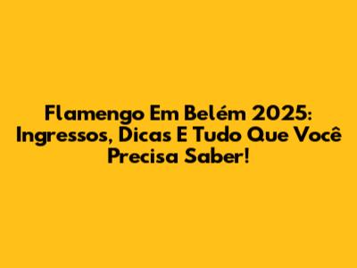 Flamengo Em Belém 2025: Ingressos, Dicas E Tudo Que Você Precisa Saber!