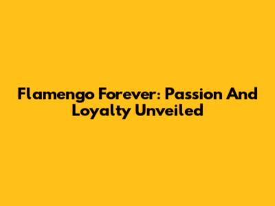 Flamengo Forever: Passion And Loyalty Unveiled