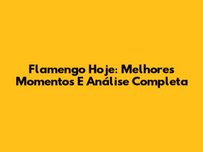 Flamengo Hoje: Melhores Momentos E Análise Completa