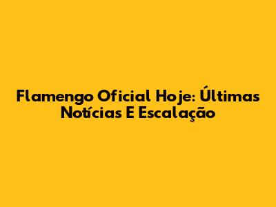 Flamengo Oficial Hoje: Últimas Notícias E Escalação
