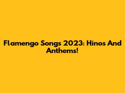Flamengo Songs 2023: Hinos And Anthems!