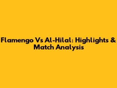 Flamengo Vs Al-Hilal: Highlights & Match Analysis
