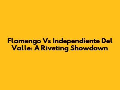 Flamengo Vs Independiente Del Valle: A Riveting Showdown