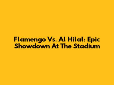 Flamengo Vs. Al Hilal: Epic Showdown At The Stadium