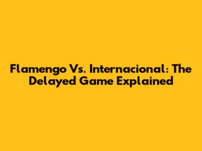 Flamengo Vs. Internacional: The Delayed Game Explained