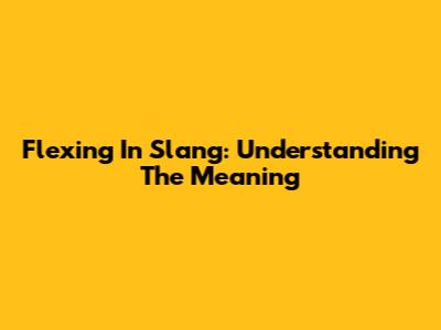 Flexing In Slang: Understanding The Meaning