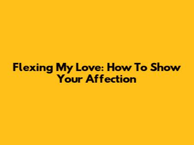Flexing My Love: How To Show Your Affection