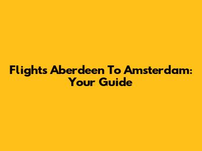 Flights Aberdeen To Amsterdam: Your Guide