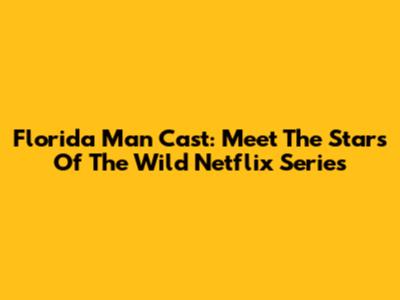 Florida Man Cast: Meet The Stars Of The Wild Netflix Series