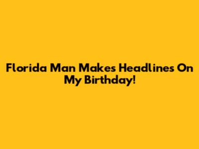 Florida Man Makes Headlines On My Birthday!