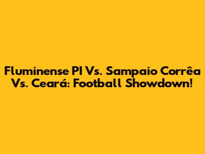 Fluminense PI Vs. Sampaio Corrêa Vs. Ceará: Football Showdown!