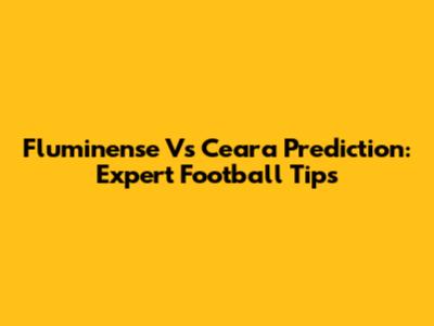Fluminense Vs Ceara Prediction: Expert Football Tips