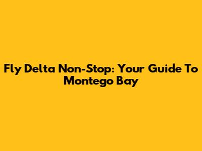 Fly Delta Non-Stop: Your Guide To Montego Bay