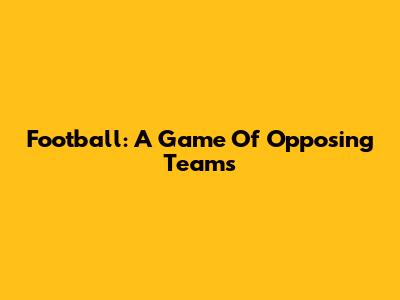 Football: A Game Of Opposing Teams