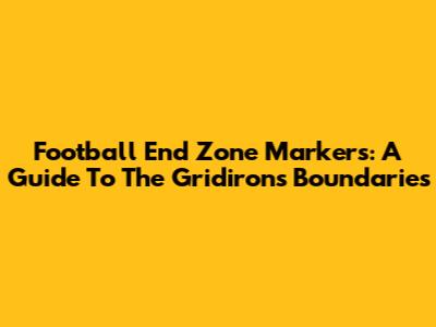 Football End Zone Markers: A Guide To The Gridiron's Boundaries