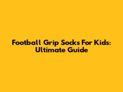 Football Grip Socks For Kids: Ultimate Guide