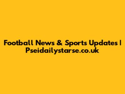 Football News & Sports Updates | Pseidailystarse.co.uk