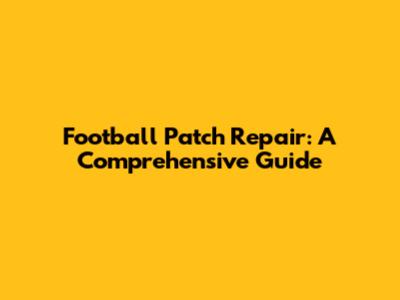 Football Patch Repair: A Comprehensive Guide