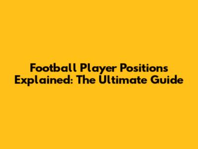 Football Player Positions Explained: The Ultimate Guide