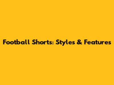 Football Shorts: Styles & Features