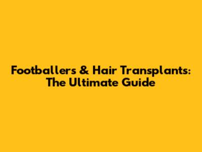 Footballers & Hair Transplants: The Ultimate Guide