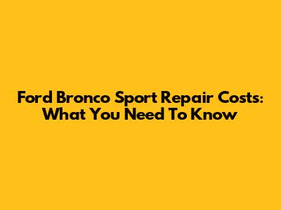 Ford Bronco Sport Repair Costs: What You Need To Know