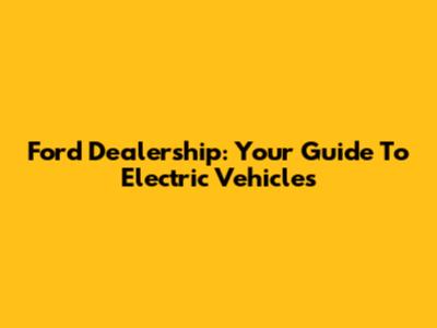 Ford Dealership: Your Guide To Electric Vehicles