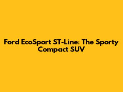 Ford EcoSport ST-Line: The Sporty Compact SUV
