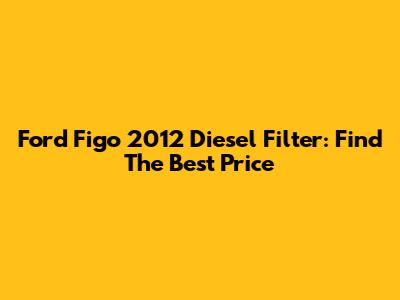 Ford Figo 2012 Diesel Filter: Find The Best Price