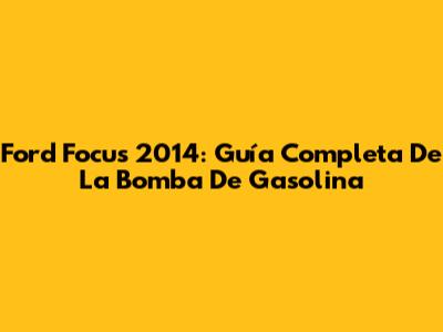 Ford Focus 2014: Guía Completa De La Bomba De Gasolina