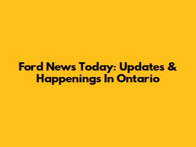Ford News Today: Updates & Happenings In Ontario