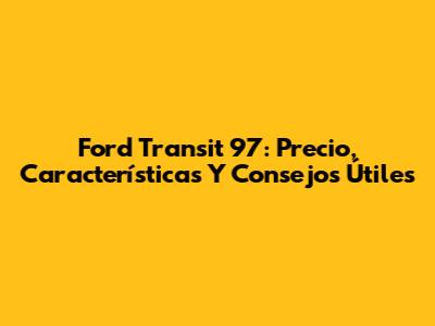 Ford Transit 97: Precio, Características Y Consejos Útiles