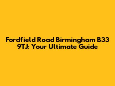 Fordfield Road Birmingham B33 9TJ: Your Ultimate Guide