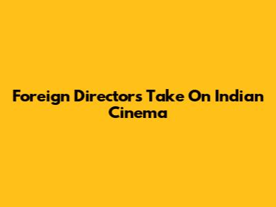 Foreign Directors' Take On Indian Cinema