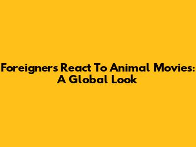 Foreigners React To Animal Movies: A Global Look